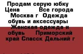 Продам серую юбку › Цена ­ 350 - Все города, Москва г. Одежда, обувь и аксессуары » Женская одежда и обувь   . Приморский край,Спасск-Дальний г.